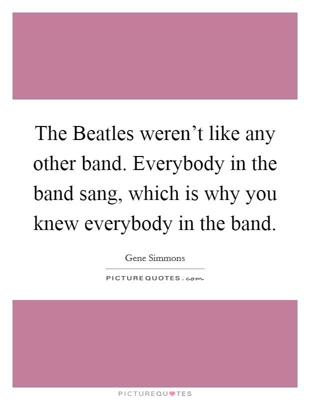 The Beatles weren't like any other band. Everybody in the band sang, which is why you knew everybody in the band Picture Quote #1