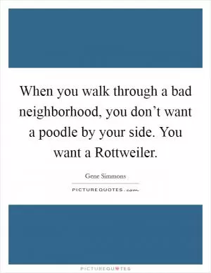 When you walk through a bad neighborhood, you don’t want a poodle by your side. You want a Rottweiler Picture Quote #1