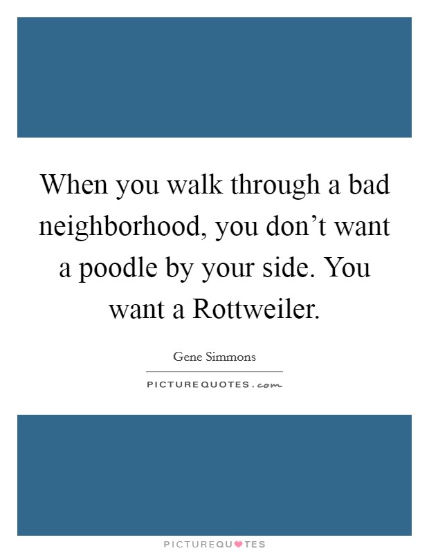 When you walk through a bad neighborhood, you don't want a poodle by your side. You want a Rottweiler Picture Quote #1