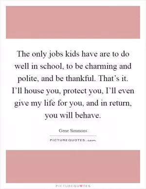 The only jobs kids have are to do well in school, to be charming and polite, and be thankful. That’s it. I’ll house you, protect you, I’ll even give my life for you, and in return, you will behave Picture Quote #1