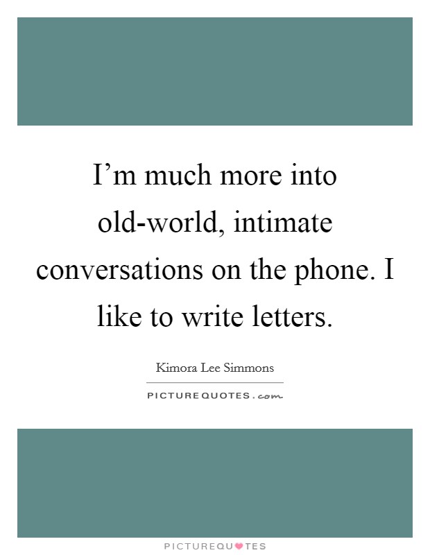 I'm much more into old-world, intimate conversations on the phone. I like to write letters Picture Quote #1