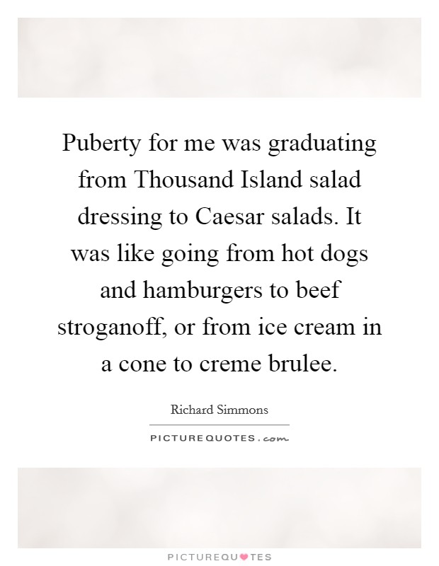 Puberty for me was graduating from Thousand Island salad dressing to Caesar salads. It was like going from hot dogs and hamburgers to beef stroganoff, or from ice cream in a cone to creme brulee Picture Quote #1