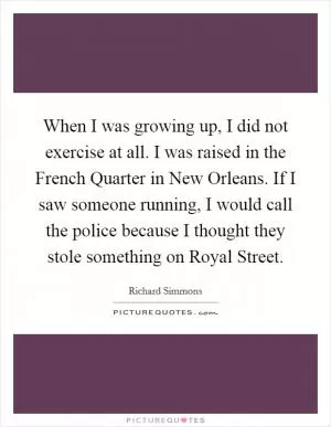 When I was growing up, I did not exercise at all. I was raised in the French Quarter in New Orleans. If I saw someone running, I would call the police because I thought they stole something on Royal Street Picture Quote #1