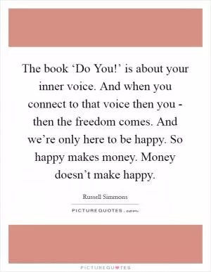 The book ‘Do You!’ is about your inner voice. And when you connect to that voice then you - then the freedom comes. And we’re only here to be happy. So happy makes money. Money doesn’t make happy Picture Quote #1