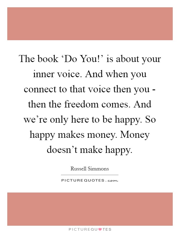 The book ‘Do You!' is about your inner voice. And when you connect to that voice then you - then the freedom comes. And we're only here to be happy. So happy makes money. Money doesn't make happy Picture Quote #1
