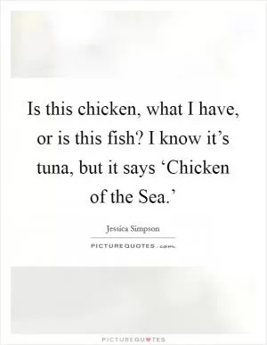 Is this chicken, what I have, or is this fish? I know it’s tuna, but it says ‘Chicken of the Sea.’ Picture Quote #1