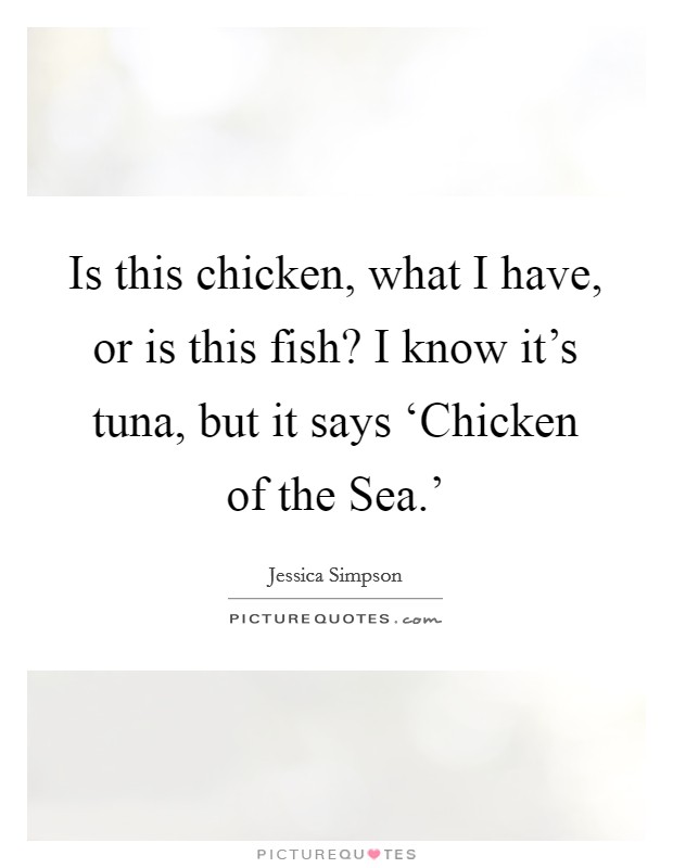 Is this chicken, what I have, or is this fish? I know it's tuna, but it says ‘Chicken of the Sea.' Picture Quote #1