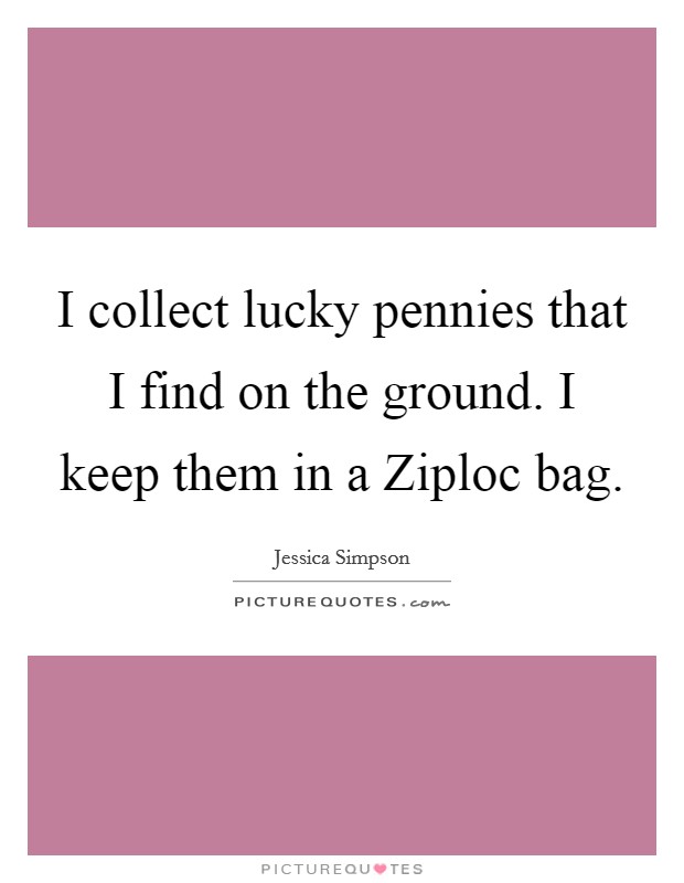 I collect lucky pennies that I find on the ground. I keep them in a Ziploc bag Picture Quote #1