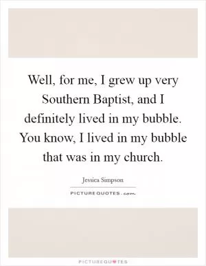 Well, for me, I grew up very Southern Baptist, and I definitely lived in my bubble. You know, I lived in my bubble that was in my church Picture Quote #1