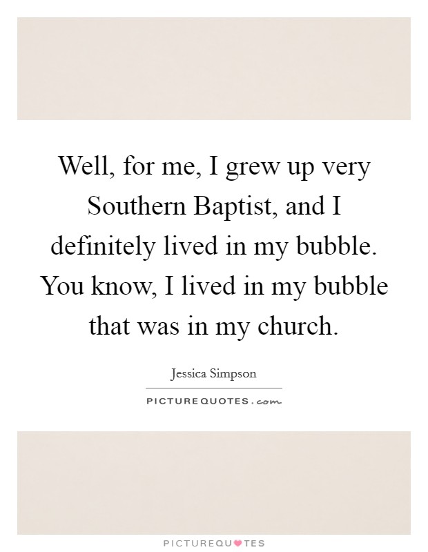 Well, for me, I grew up very Southern Baptist, and I definitely lived in my bubble. You know, I lived in my bubble that was in my church Picture Quote #1