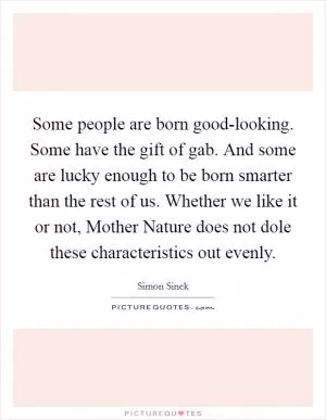 Some people are born good-looking. Some have the gift of gab. And some are lucky enough to be born smarter than the rest of us. Whether we like it or not, Mother Nature does not dole these characteristics out evenly Picture Quote #1