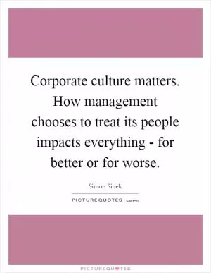 Corporate culture matters. How management chooses to treat its people impacts everything - for better or for worse Picture Quote #1