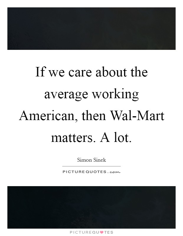 If we care about the average working American, then Wal-Mart matters. A lot Picture Quote #1
