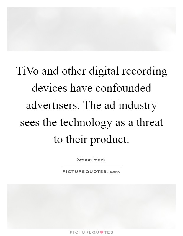 TiVo and other digital recording devices have confounded advertisers. The ad industry sees the technology as a threat to their product Picture Quote #1