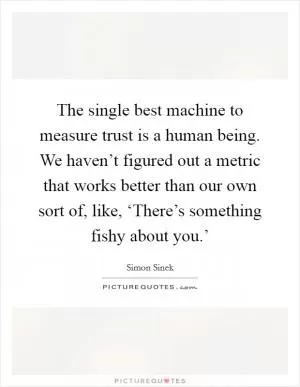 The single best machine to measure trust is a human being. We haven’t figured out a metric that works better than our own sort of, like, ‘There’s something fishy about you.’ Picture Quote #1
