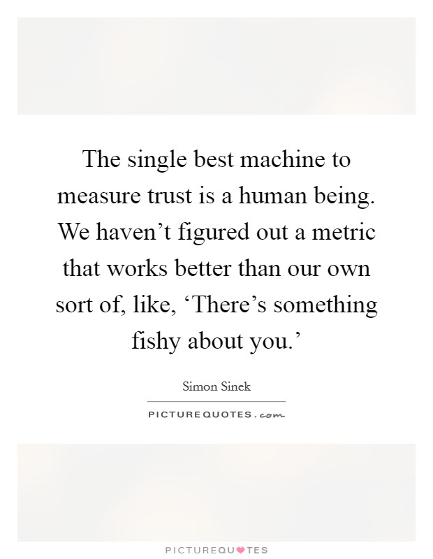 The single best machine to measure trust is a human being. We haven't figured out a metric that works better than our own sort of, like, ‘There's something fishy about you.' Picture Quote #1