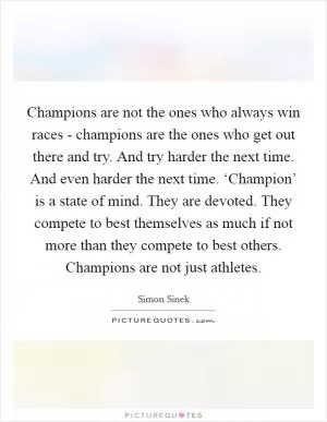 Champions are not the ones who always win races - champions are the ones who get out there and try. And try harder the next time. And even harder the next time. ‘Champion’ is a state of mind. They are devoted. They compete to best themselves as much if not more than they compete to best others. Champions are not just athletes Picture Quote #1
