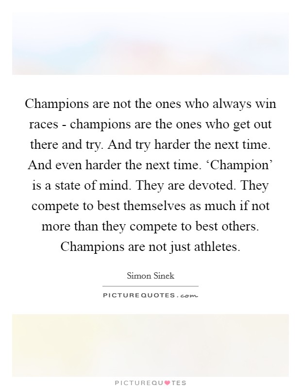 Champions are not the ones who always win races - champions are the ones who get out there and try. And try harder the next time. And even harder the next time. ‘Champion' is a state of mind. They are devoted. They compete to best themselves as much if not more than they compete to best others. Champions are not just athletes Picture Quote #1