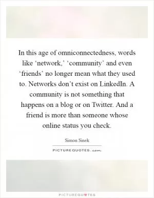 In this age of omniconnectedness, words like ‘network,’ ‘community’ and even ‘friends’ no longer mean what they used to. Networks don’t exist on LinkedIn. A community is not something that happens on a blog or on Twitter. And a friend is more than someone whose online status you check Picture Quote #1