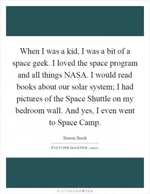 When I was a kid, I was a bit of a space geek. I loved the space program and all things NASA. I would read books about our solar system; I had pictures of the Space Shuttle on my bedroom wall. And yes, I even went to Space Camp Picture Quote #1