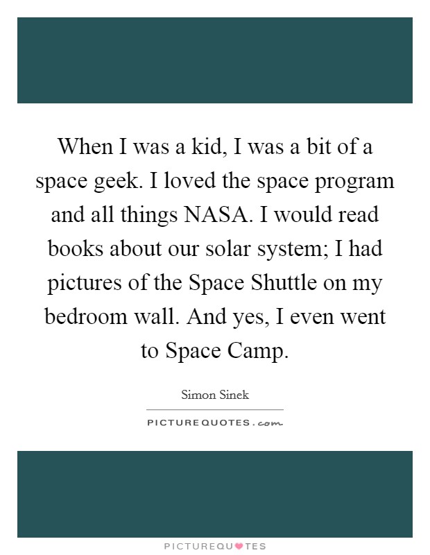 When I was a kid, I was a bit of a space geek. I loved the space program and all things NASA. I would read books about our solar system; I had pictures of the Space Shuttle on my bedroom wall. And yes, I even went to Space Camp Picture Quote #1