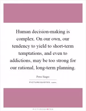 Human decision-making is complex. On our own, our tendency to yield to short-term temptations, and even to addictions, may be too strong for our rational, long-term planning Picture Quote #1