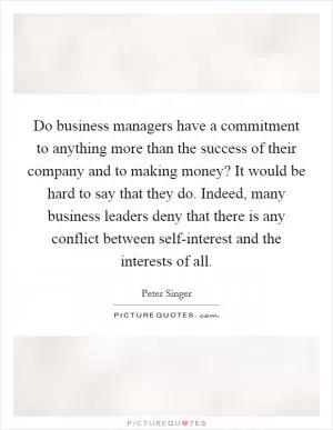 Do business managers have a commitment to anything more than the success of their company and to making money? It would be hard to say that they do. Indeed, many business leaders deny that there is any conflict between self-interest and the interests of all Picture Quote #1