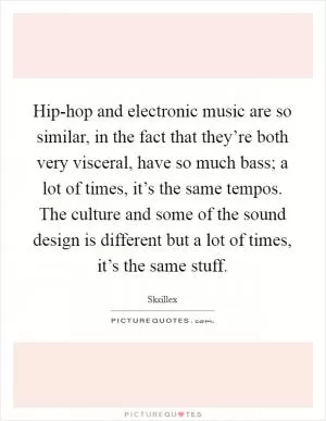Hip-hop and electronic music are so similar, in the fact that they’re both very visceral, have so much bass; a lot of times, it’s the same tempos. The culture and some of the sound design is different but a lot of times, it’s the same stuff Picture Quote #1