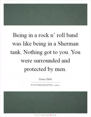 Being in a rock n’ roll band was like being in a Sherman tank. Nothing got to you. You were surrounded and protected by men Picture Quote #1