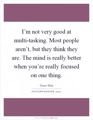 I’m not very good at multi-tasking. Most people aren’t, but they think they are. The mind is really better when you’re really focused on one thing Picture Quote #1