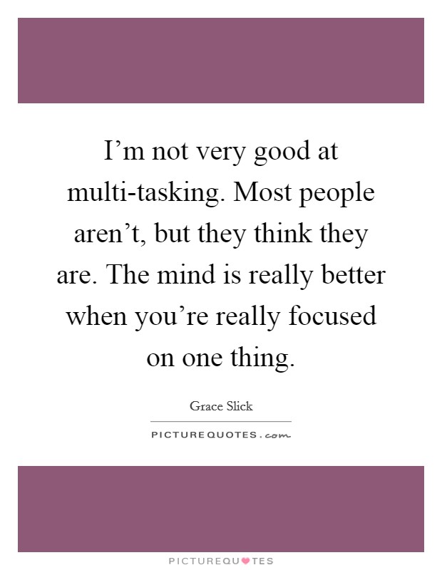 I'm not very good at multi-tasking. Most people aren't, but they think they are. The mind is really better when you're really focused on one thing Picture Quote #1