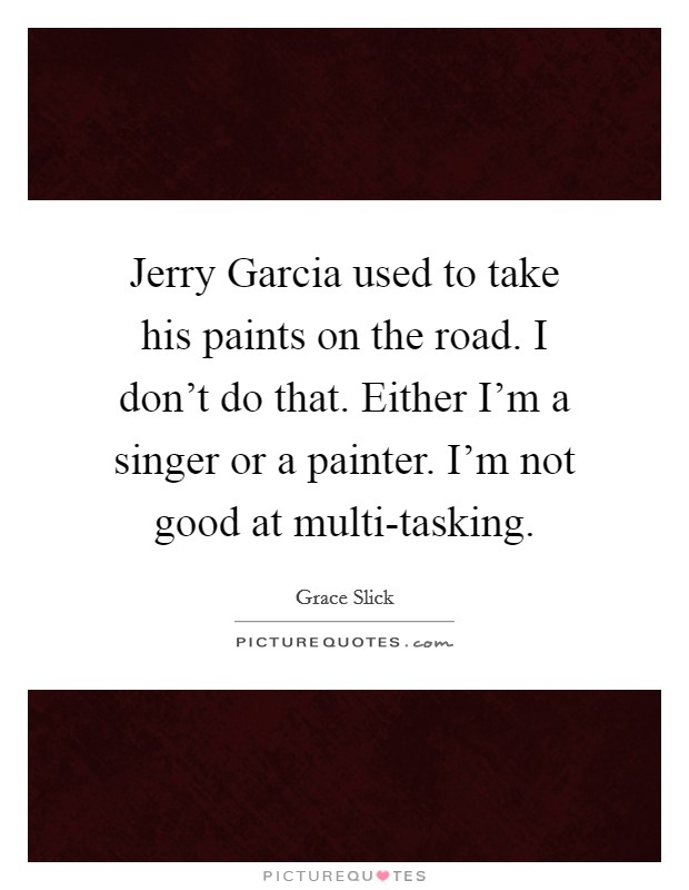 Jerry Garcia used to take his paints on the road. I don't do that. Either I'm a singer or a painter. I'm not good at multi-tasking Picture Quote #1