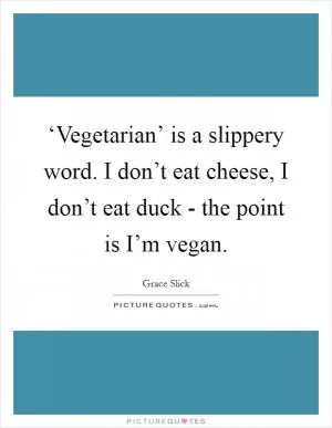 ‘Vegetarian’ is a slippery word. I don’t eat cheese, I don’t eat duck - the point is I’m vegan Picture Quote #1