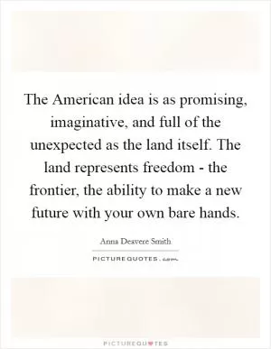 The American idea is as promising, imaginative, and full of the unexpected as the land itself. The land represents freedom - the frontier, the ability to make a new future with your own bare hands Picture Quote #1