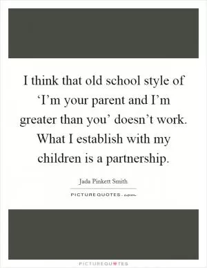 I think that old school style of ‘I’m your parent and I’m greater than you’ doesn’t work. What I establish with my children is a partnership Picture Quote #1