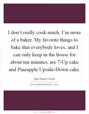 I don’t really cook much. I’m more of a baker. My favorite things to bake that everybody loves, and I can only keep in the house for about ten minutes, are 7-Up cake and Pineapple Upside-Down cake Picture Quote #1