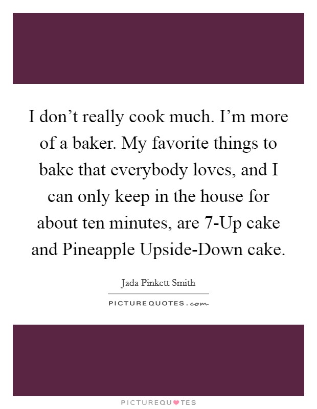 I don't really cook much. I'm more of a baker. My favorite things to bake that everybody loves, and I can only keep in the house for about ten minutes, are 7-Up cake and Pineapple Upside-Down cake Picture Quote #1