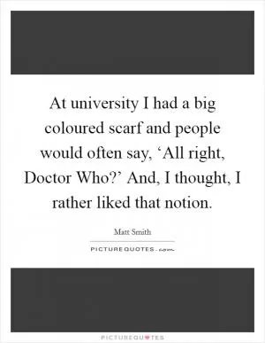 At university I had a big coloured scarf and people would often say, ‘All right, Doctor Who?’ And, I thought, I rather liked that notion Picture Quote #1