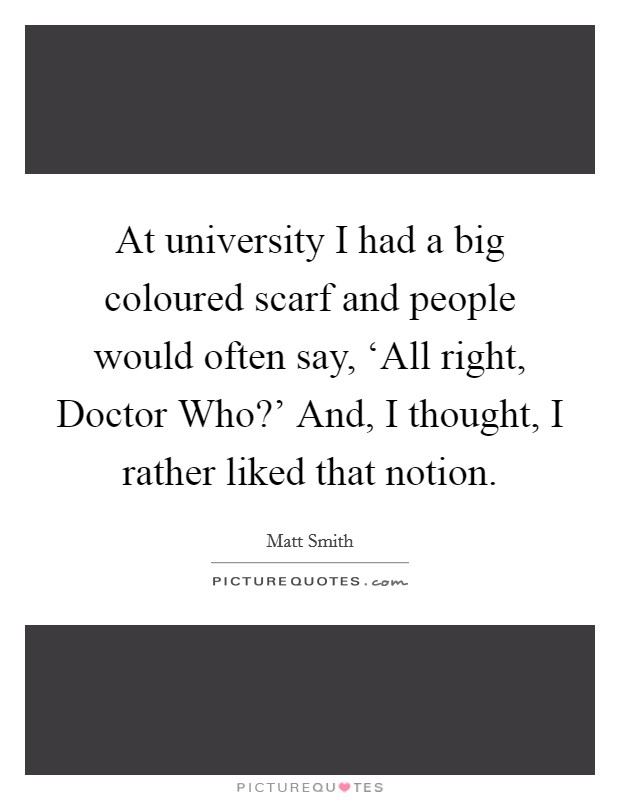 At university I had a big coloured scarf and people would often say, ‘All right, Doctor Who?' And, I thought, I rather liked that notion Picture Quote #1