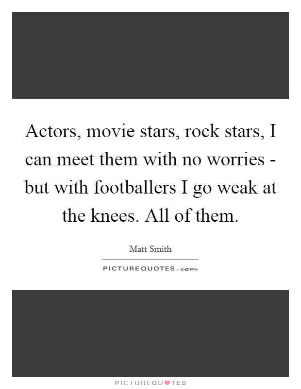 Actors, movie stars, rock stars, I can meet them with no worries - but with footballers I go weak at the knees. All of them Picture Quote #1