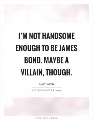 I’m not handsome enough to be James Bond. Maybe a villain, though Picture Quote #1