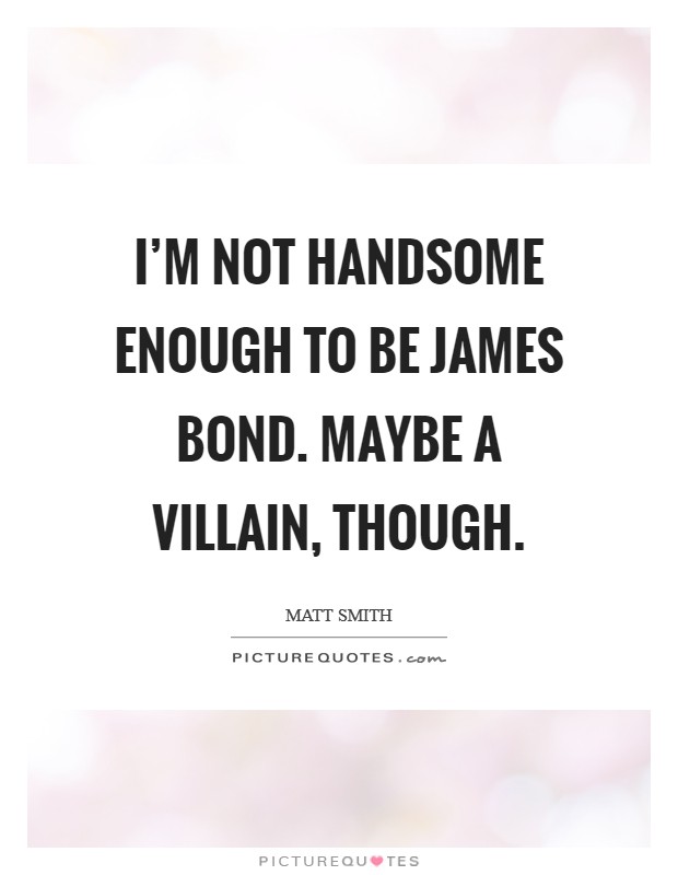I'm not handsome enough to be James Bond. Maybe a villain, though Picture Quote #1