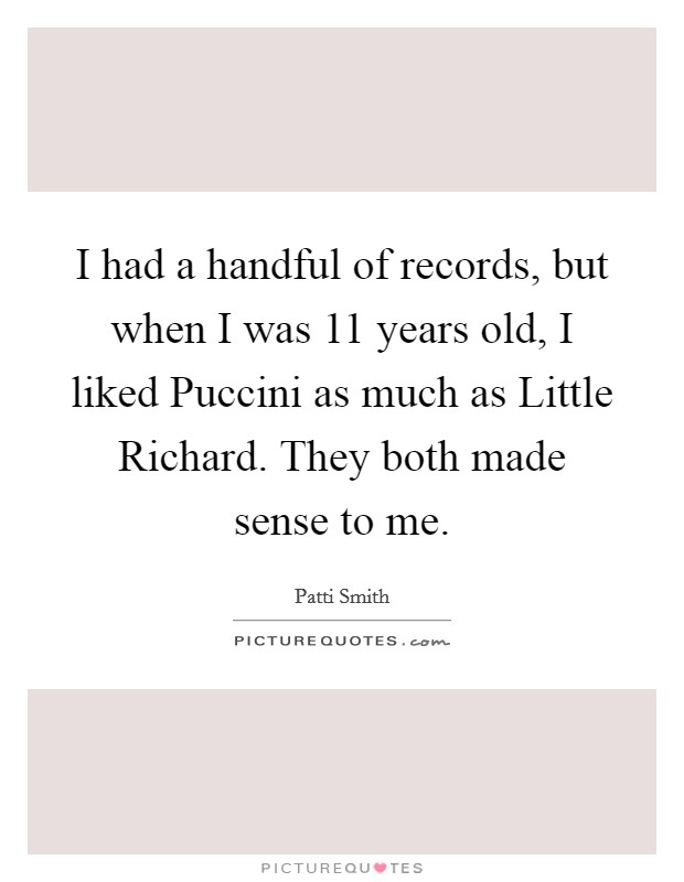 I had a handful of records, but when I was 11 years old, I liked Puccini as much as Little Richard. They both made sense to me Picture Quote #1