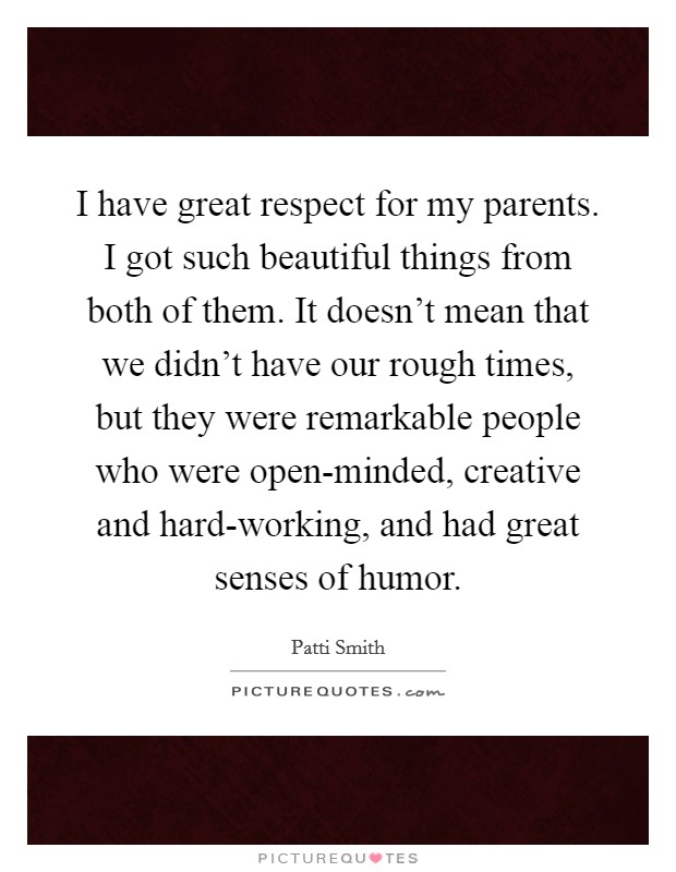 I have great respect for my parents. I got such beautiful things from both of them. It doesn't mean that we didn't have our rough times, but they were remarkable people who were open-minded, creative and hard-working, and had great senses of humor Picture Quote #1