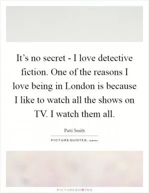 It’s no secret - I love detective fiction. One of the reasons I love being in London is because I like to watch all the shows on TV. I watch them all Picture Quote #1