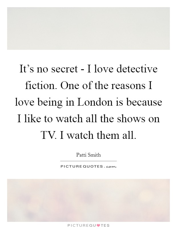 It's no secret - I love detective fiction. One of the reasons I love being in London is because I like to watch all the shows on TV. I watch them all Picture Quote #1