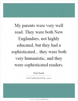 My parents were very well read. They were both New Englanders, not highly educated, but they had a sophisticated... they were both very humanistic, and they were sophisticated readers Picture Quote #1