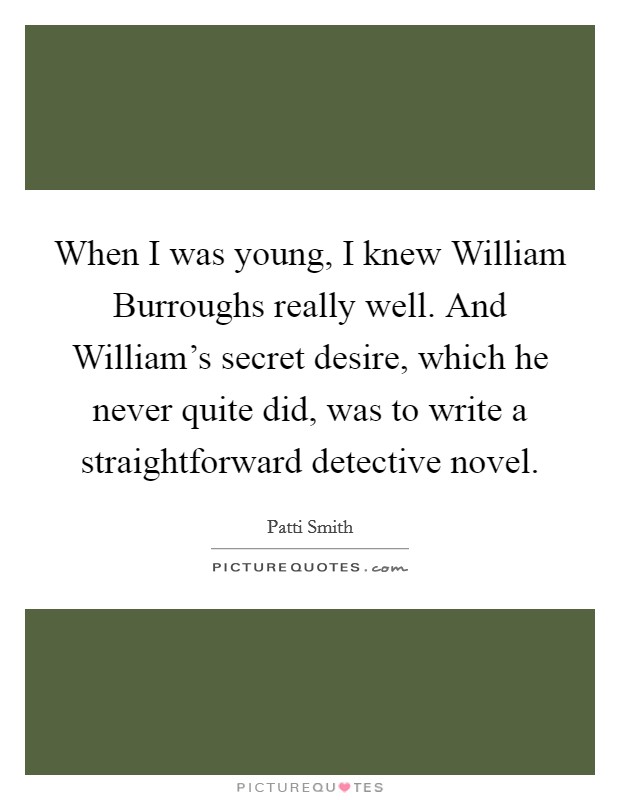 When I was young, I knew William Burroughs really well. And William's secret desire, which he never quite did, was to write a straightforward detective novel Picture Quote #1
