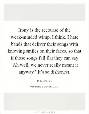 Irony is the recourse of the weak-minded wimp, I think. I hate bands that deliver their songs with knowing smiles on their faces, so that if those songs fall flat they can say ‘Ah well, we never really meant it anyway.’ It’s so dishonest Picture Quote #1