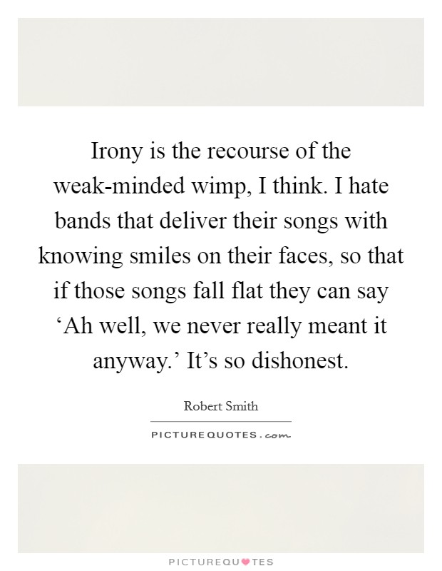 Irony is the recourse of the weak-minded wimp, I think. I hate bands that deliver their songs with knowing smiles on their faces, so that if those songs fall flat they can say ‘Ah well, we never really meant it anyway.' It's so dishonest Picture Quote #1